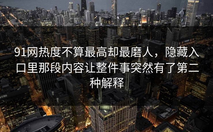 91网热度不算最高却最磨人，隐藏入口里那段内容让整件事突然有了第二种解释
