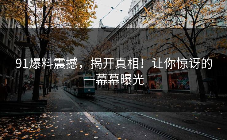 91爆料震撼，揭开真相！让你惊讶的一幕幕曝光