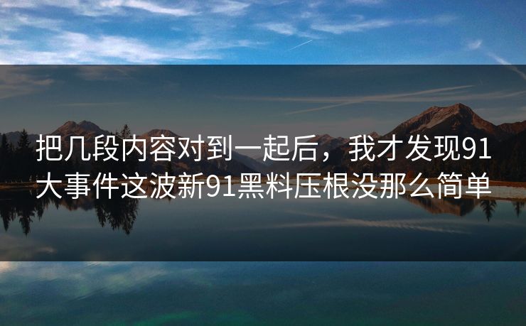 把几段内容对到一起后，我才发现91大事件这波新91黑料压根没那么简单