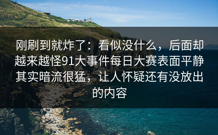 刚刷到就炸了:看似没什么,后面却越来越怪91大事件每日大赛表面平静其实暗流很猛,让人怀疑还有没放出的内容 刚刷到就炸了:看似没什么,后面却越来越怪91大事件每日大赛表面平静其实暗流很猛,让人怀疑还有没放出的内容