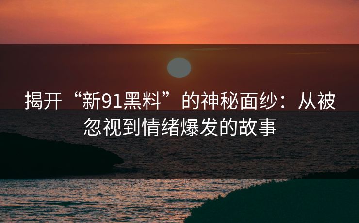 揭开“新91黑料”的神秘面纱：从被忽视到情绪爆发的故事