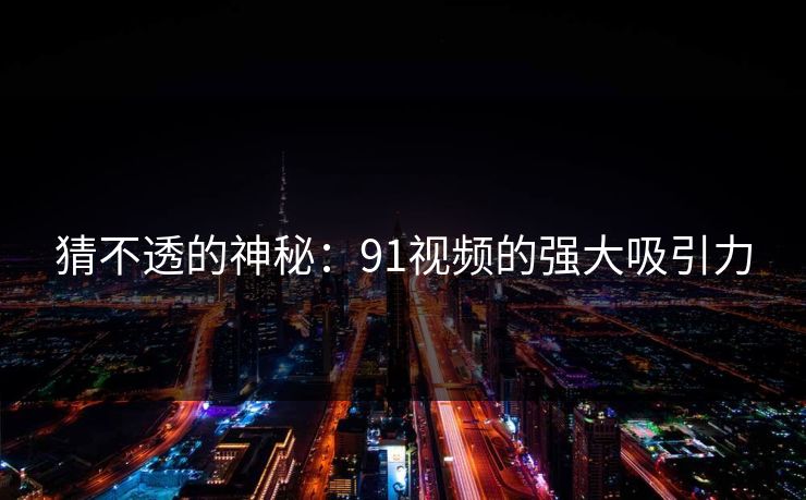 猜不透的神秘：91视频的强大吸引力