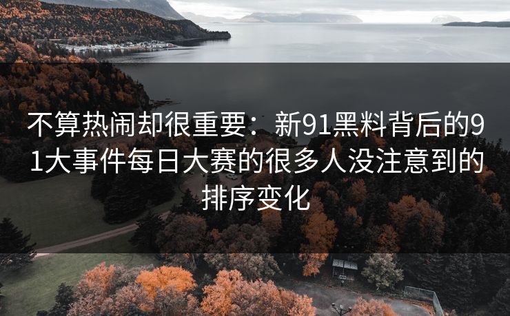 不算热闹却很重要：新91黑料背后的91大事件每日大赛的很多人没注意到的排序变化