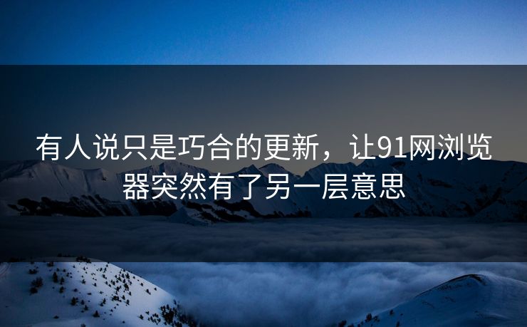 有人说只是巧合的更新,让91网浏览器突然有了另一层意思 有人说只是巧合的更新,让91网浏览器突然有了另一层意思