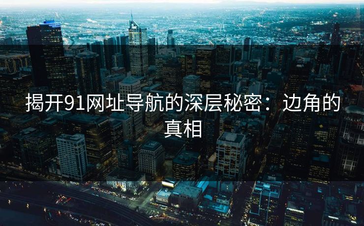 揭开91网址导航的深层秘密：边角的真相