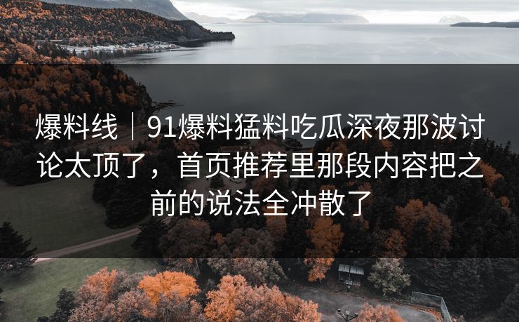 爆料线｜91爆料猛料吃瓜深夜那波讨论太顶了，首页推荐里那段内容把之前的说法全冲散了
