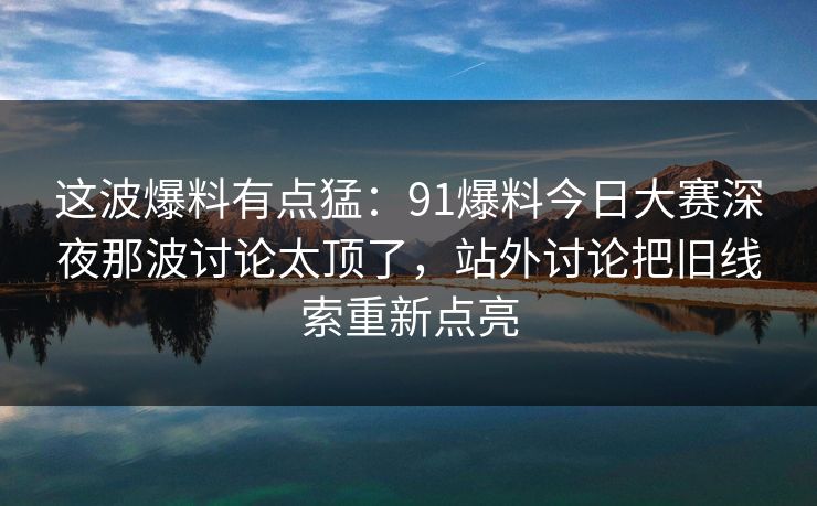 这波爆料有点猛:91爆料今日大赛深夜那波讨论太顶了,站外讨论把旧线索重新点亮 这波爆料有点猛:91爆料今日大赛深夜那波讨论太顶了,站外讨论把旧线索重新点亮