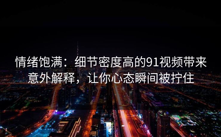 情绪饱满：细节密度高的91视频带来意外解释，让你心态瞬间被拧住