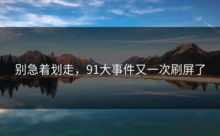 别急着划走,91大事件又一次刷屏了 别急着划走,91大事件又一次刷屏了