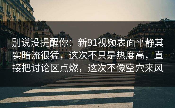 别说没提醒你：新91视频表面平静其实暗流很猛，这次不只是热度高，直接把讨论区点燃，这次不像空穴来风