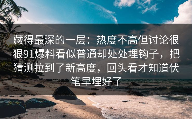 藏得最深的一层：热度不高但讨论很狠91爆料看似普通却处处埋钩子，把猜测拉到了新高度，回头看才知道伏笔早埋好了