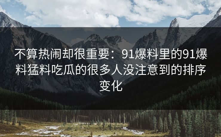 不算热闹却很重要:91爆料里的91爆料猛料吃瓜的很多人没注意到的排序变化 不算热闹却很重要:91爆料里的91爆料猛料吃瓜的很多人没注意到的排序变化