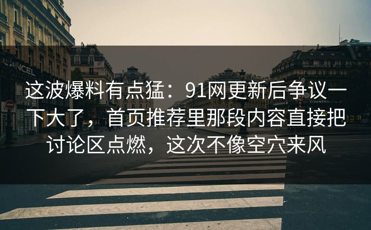 这波爆料有点猛：91网更新后争议一下大了，首页推荐里那段内容直接把讨论区点燃，这次不像空穴来风