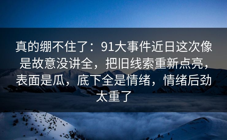 真的绷不住了：91大事件近日这次像是故意没讲全，把旧线索重新点亮，表面是瓜，底下全是情绪，情绪后劲太重了
