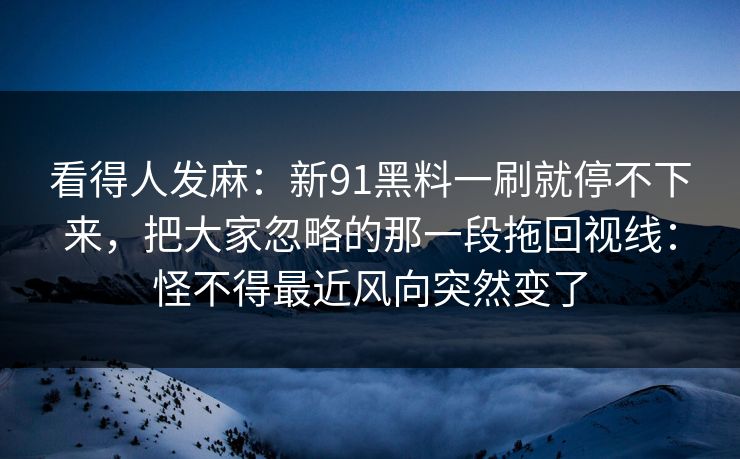 看得人发麻:新91黑料一刷就停不下来,把大家忽略的那一段拖回视线:怪不得最近风向突然变了 看得人发麻:新91黑料一刷就停不下来,把大家忽略的那一段拖回视线:怪不得最近风向突然变了