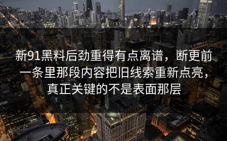 新91黑料后劲重得有点离谱，断更前一条里那段内容把旧线索重新点亮，真正关键的不是表面那层