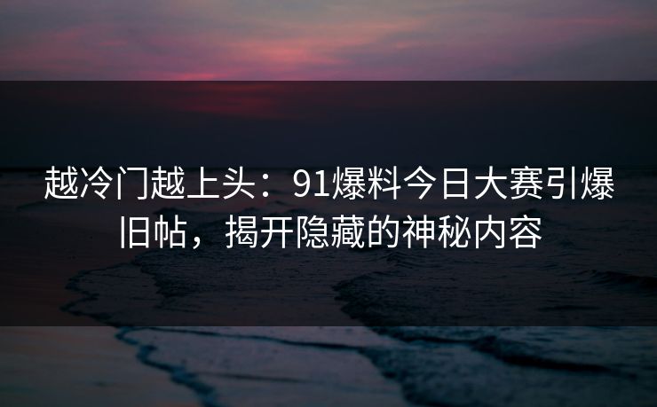 越冷门越上头：91爆料今日大赛引爆旧帖，揭开隐藏的神秘内容