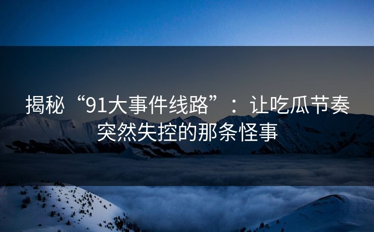 揭秘“91大事件线路”：让吃瓜节奏突然失控的那条怪事