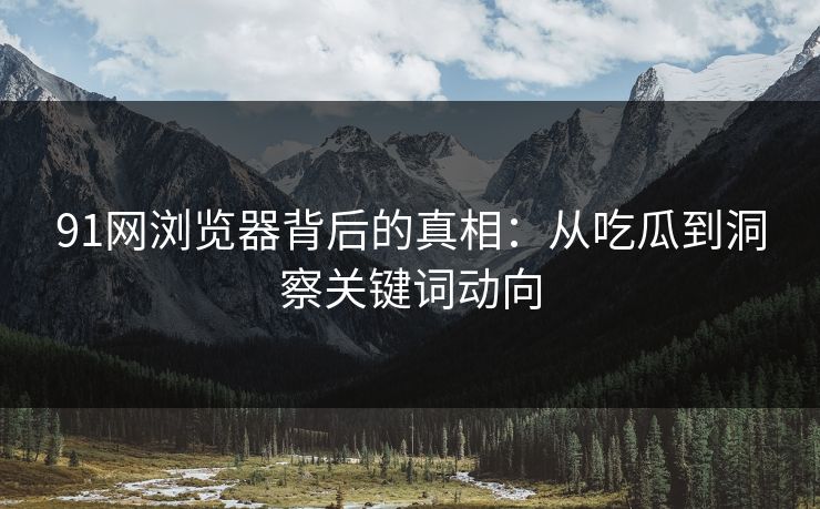 91网浏览器背后的真相：从吃瓜到洞察关键词动向