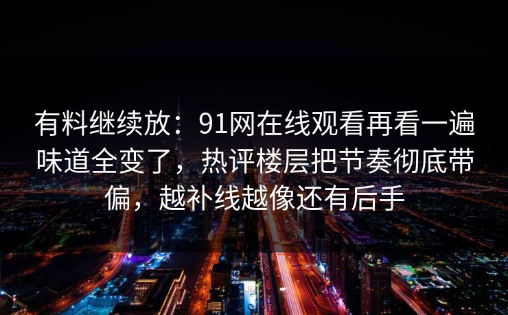 有料继续放：91网在线观看再看一遍味道全变了，热评楼层把节奏彻底带偏，越补线越像还有后手
