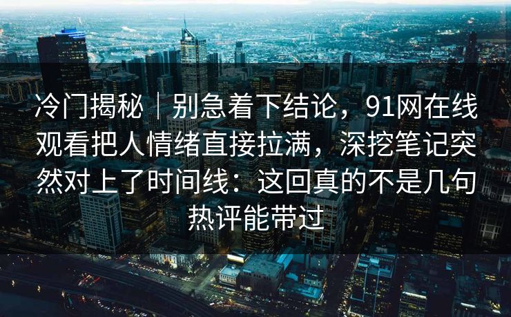 冷门揭秘｜别急着下结论，91网在线观看把人情绪直接拉满，深挖笔记突然对上了时间线：这回真的不是几句热评能带过