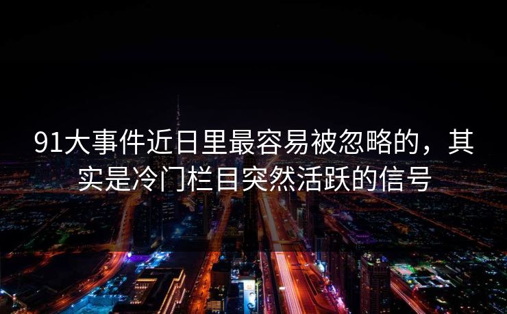 91大事件近日里最容易被忽略的，其实是冷门栏目突然活跃的信号