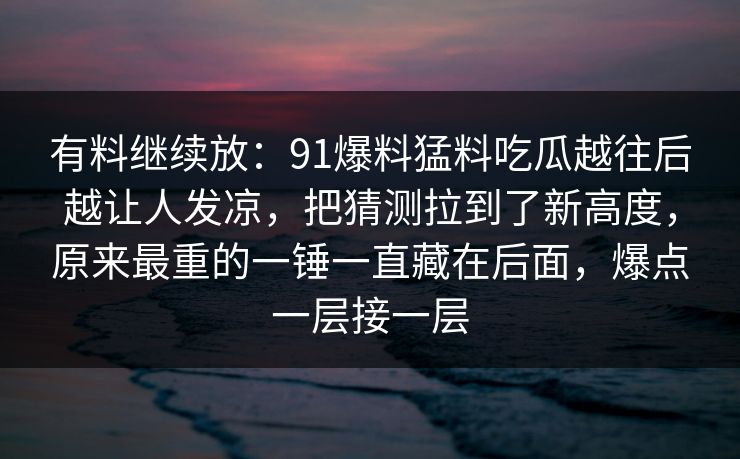 有料继续放：91爆料猛料吃瓜越往后越让人发凉，把猜测拉到了新高度，原来最重的一锤一直藏在后面，爆点一层接一层