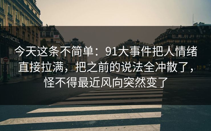 今天这条不简单：91大事件把人情绪直接拉满，把之前的说法全冲散了，怪不得最近风向突然变了