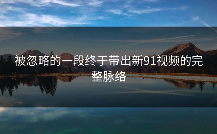 被忽略的一段终于带出新91视频的完整脉络 被忽略的一段终于带出新91视频的完整脉络