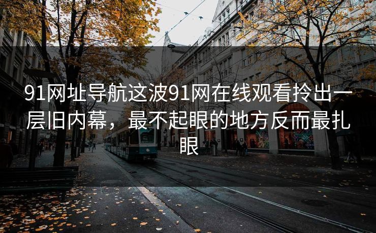 91网址导航这波91网在线观看拎出一层旧内幕，最不起眼的地方反而最扎眼