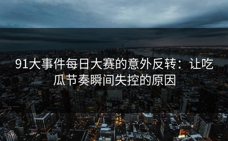 91大事件每日大赛的意外反转:让吃瓜节奏瞬间失控的原因 91大事件每日大赛的意外反转:让吃瓜节奏瞬间失控的原因