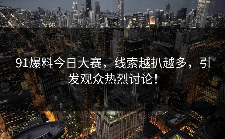 91爆料今日大赛，线索越扒越多，引发观众热烈讨论！
