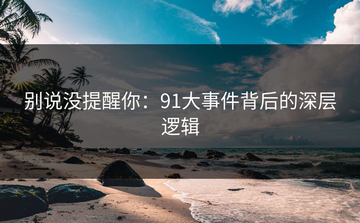 别说没提醒你：91大事件背后的深层逻辑