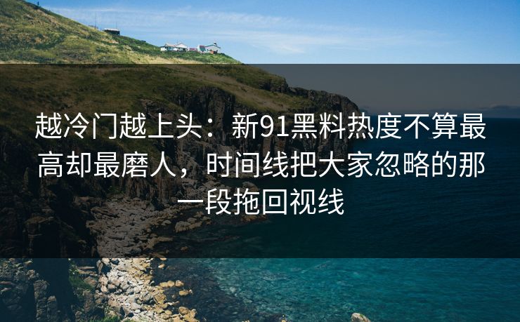 越冷门越上头：新91黑料热度不算最高却最磨人，时间线把大家忽略的那一段拖回视线