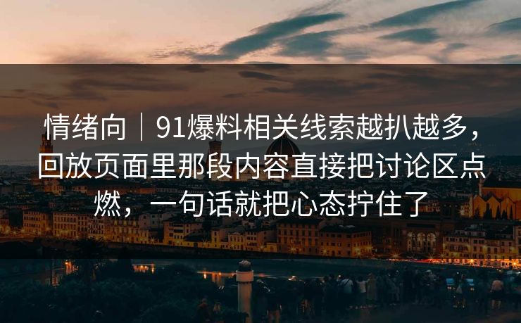 情绪向｜91爆料相关线索越扒越多，回放页面里那段内容直接把讨论区点燃，一句话就把心态拧住了