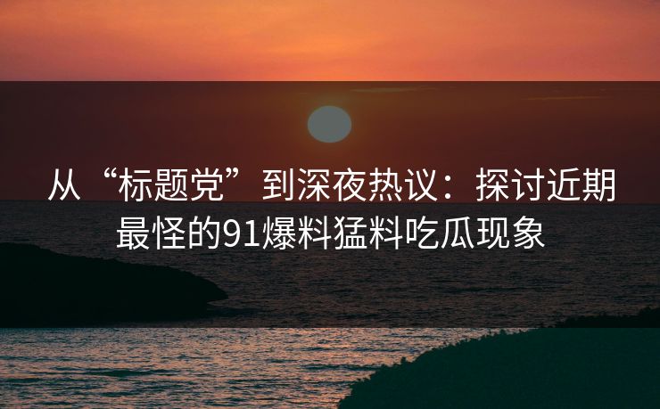 从“标题党”到深夜热议：探讨近期最怪的91爆料猛料吃瓜现象