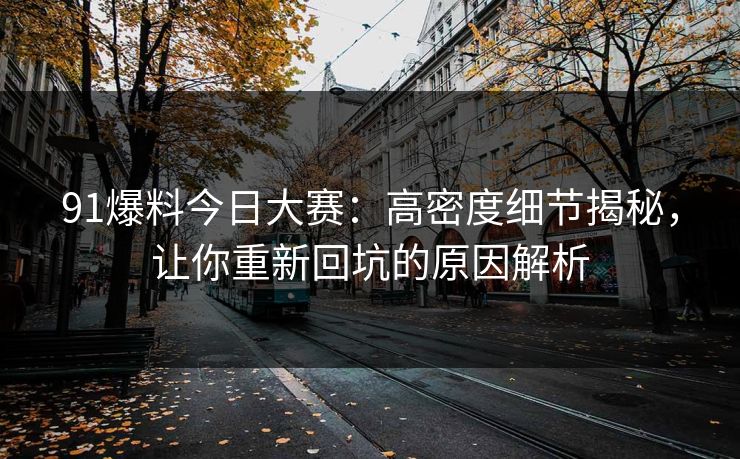 91爆料今日大赛:高密度细节揭秘,让你重新回坑的原因解析 91爆料今日大赛:高密度细节揭秘,让你重新回坑的原因解析