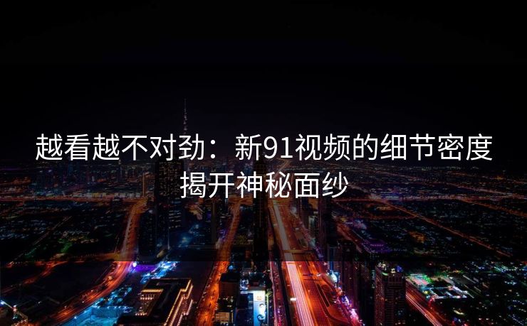 越看越不对劲：新91视频的细节密度揭开神秘面纱