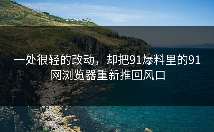 一处很轻的改动，却把91爆料里的91网浏览器重新推回风口
