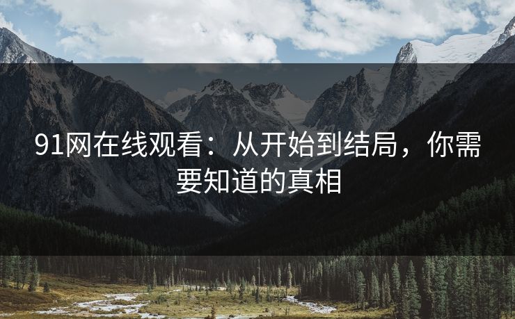 91网在线观看：从开始到结局，你需要知道的真相