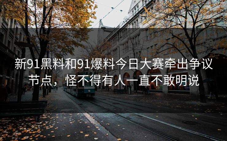 新91黑料和91爆料今日大赛牵出争议节点，怪不得有人一直不敢明说
