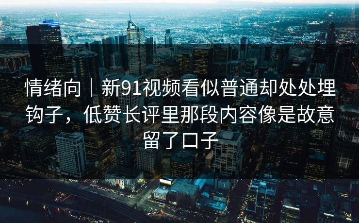 情绪向|新91视频看似普通却处处埋钩子,低赞长评里那段内容像是故意留了口子 情绪向|新91视频看似普通却处处埋钩子,低赞长评里那段内容像是故意留了口子