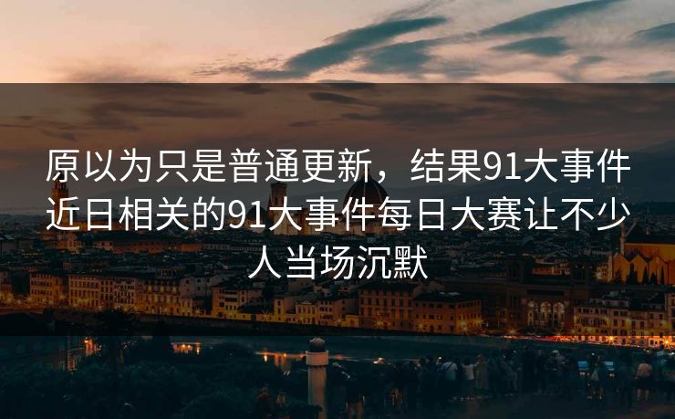 原以为只是普通更新，结果91大事件近日相关的91大事件每日大赛让不少人当场沉默