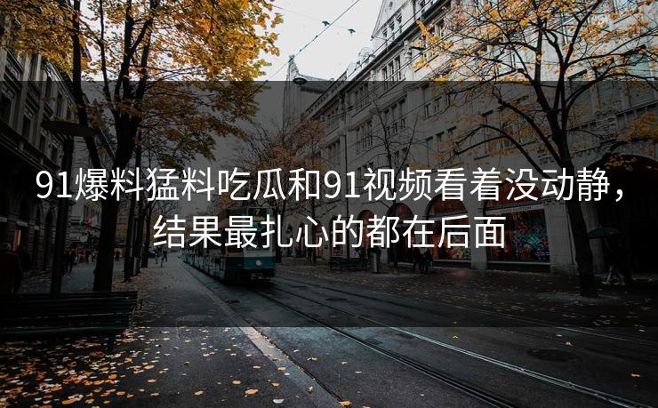 91爆料猛料吃瓜和91视频看着没动静,结果最扎心的都在后面 91爆料猛料吃瓜和91视频看着没动静,结果最扎心的都在后面