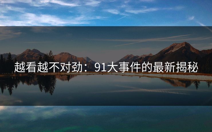 越看越不对劲:91大事件的最新揭秘 越看越不对劲:91大事件的最新揭秘
