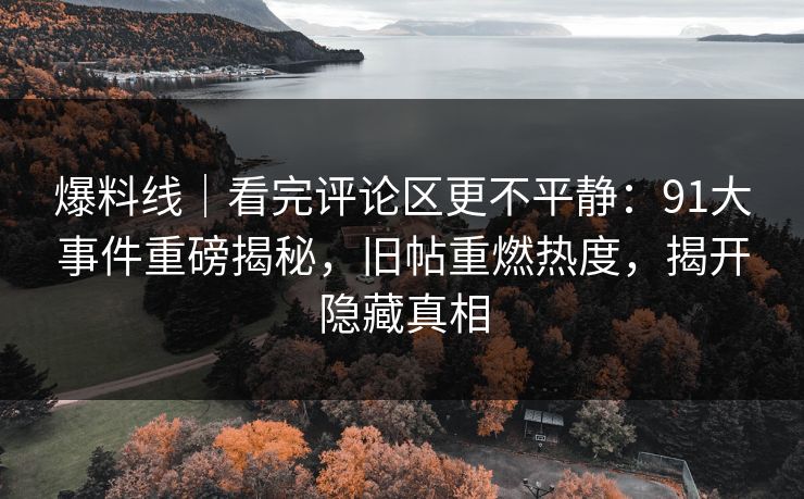 爆料线｜看完评论区更不平静：91大事件重磅揭秘，旧帖重燃热度，揭开隐藏真相