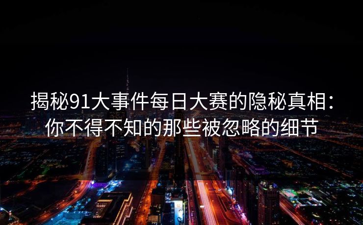 揭秘91大事件每日大赛的隐秘真相:你不得不知的那些被忽略的细节 揭秘91大事件每日大赛的隐秘真相:你不得不知的那些被忽略的细节