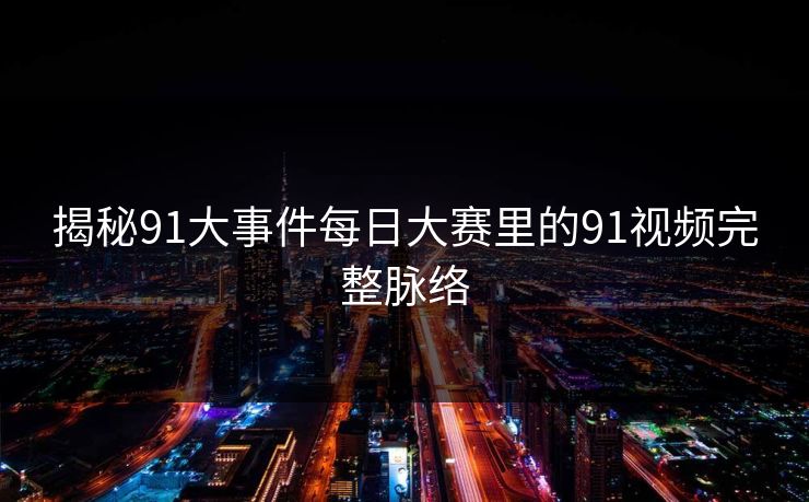揭秘91大事件每日大赛里的91视频完整脉络