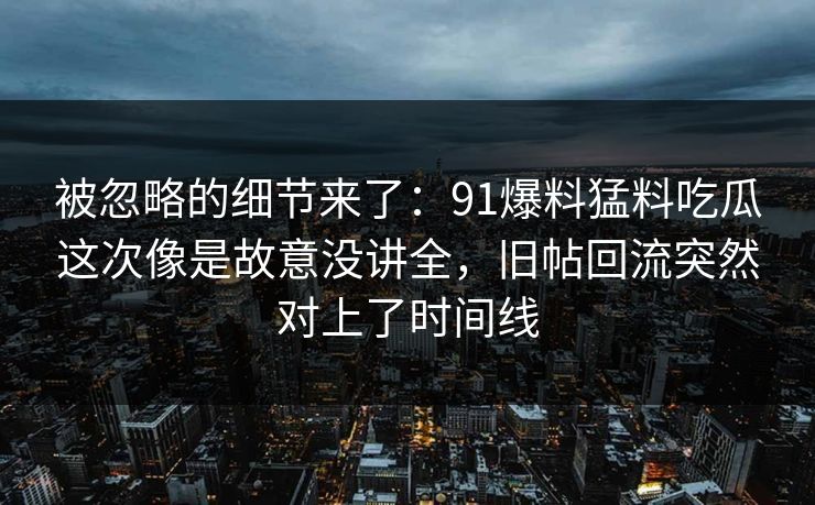 被忽略的细节来了：91爆料猛料吃瓜这次像是故意没讲全，旧帖回流突然对上了时间线