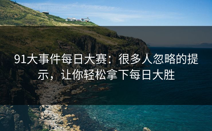 91大事件每日大赛：很多人忽略的提示，让你轻松拿下每日大胜